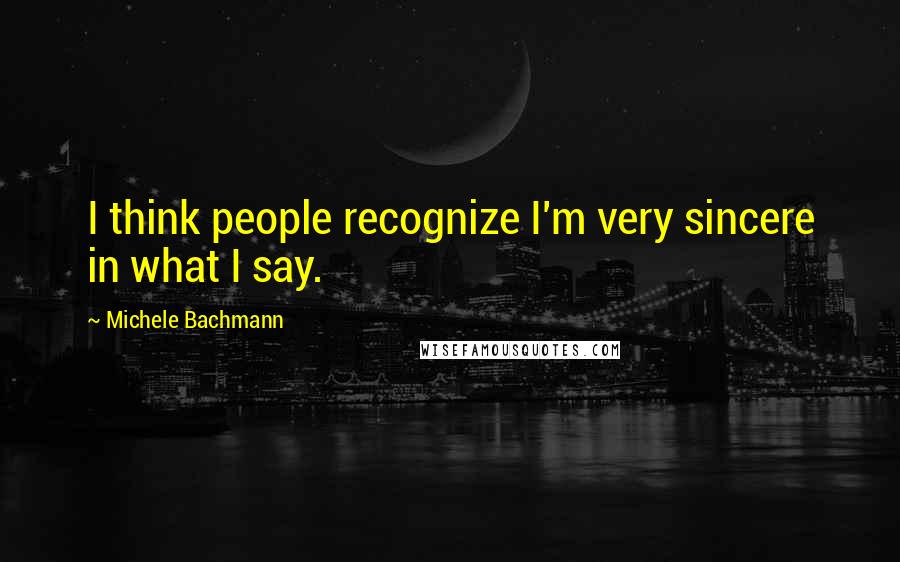 Michele Bachmann Quotes: I think people recognize I'm very sincere in what I say.