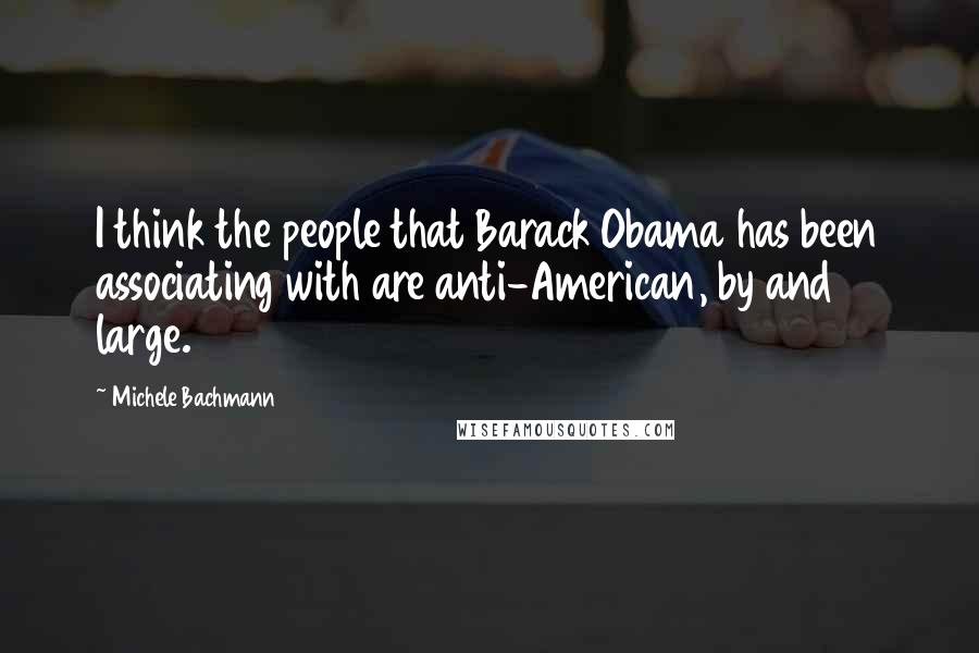 Michele Bachmann Quotes: I think the people that Barack Obama has been associating with are anti-American, by and large.