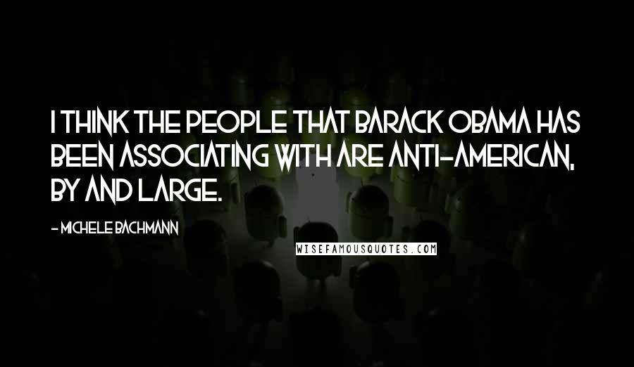 Michele Bachmann Quotes: I think the people that Barack Obama has been associating with are anti-American, by and large.