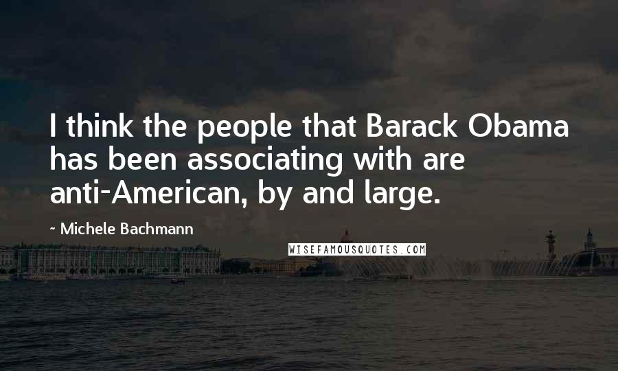 Michele Bachmann Quotes: I think the people that Barack Obama has been associating with are anti-American, by and large.