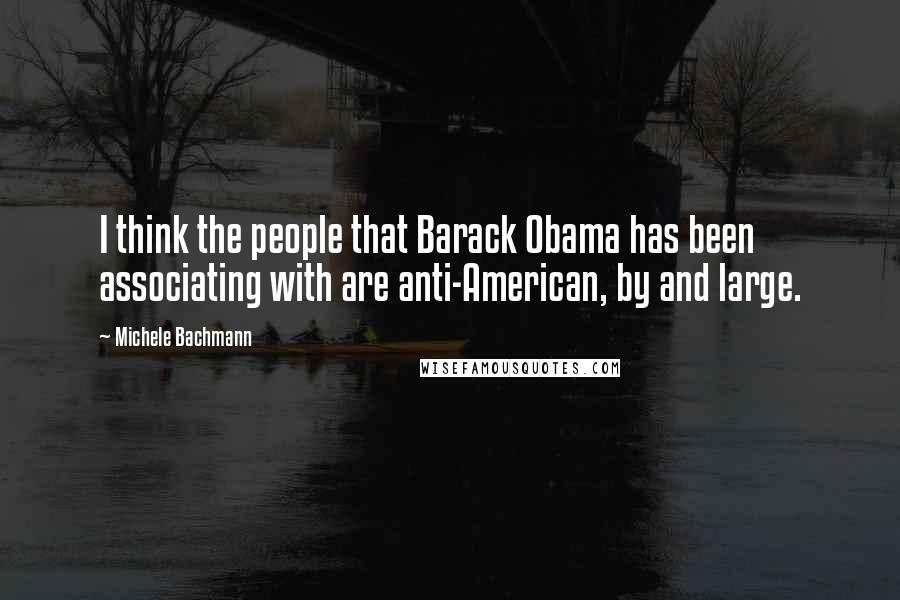 Michele Bachmann Quotes: I think the people that Barack Obama has been associating with are anti-American, by and large.