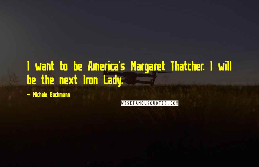 Michele Bachmann Quotes: I want to be America's Margaret Thatcher. I will be the next Iron Lady.