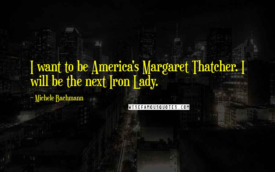 Michele Bachmann Quotes: I want to be America's Margaret Thatcher. I will be the next Iron Lady.