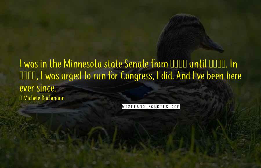 Michele Bachmann Quotes: I was in the Minnesota state Senate from 2000 until 2006. In 2006, I was urged to run for Congress, I did. And I've been here ever since.