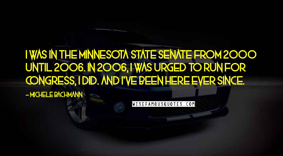 Michele Bachmann Quotes: I was in the Minnesota state Senate from 2000 until 2006. In 2006, I was urged to run for Congress, I did. And I've been here ever since.