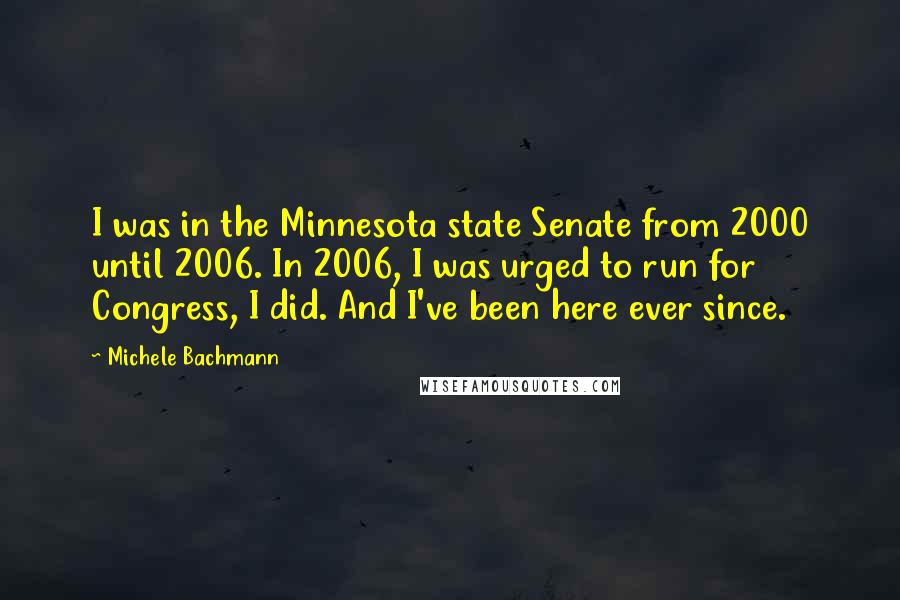 Michele Bachmann Quotes: I was in the Minnesota state Senate from 2000 until 2006. In 2006, I was urged to run for Congress, I did. And I've been here ever since.