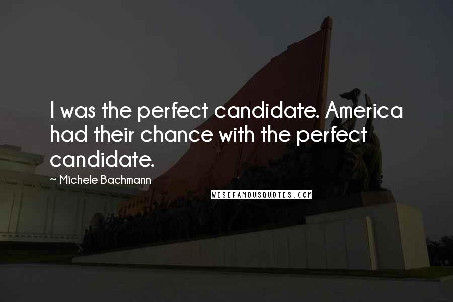 Michele Bachmann Quotes: I was the perfect candidate. America had their chance with the perfect candidate.