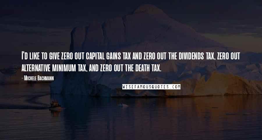 Michele Bachmann Quotes: I'd like to give zero out capital gains tax and zero out the dividends tax, zero out alternative minimum tax, and zero out the death tax.