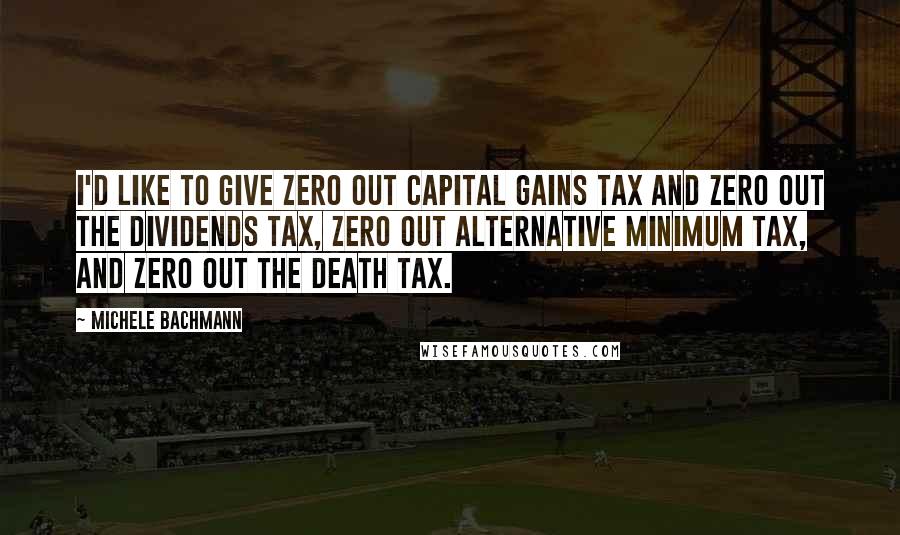 Michele Bachmann Quotes: I'd like to give zero out capital gains tax and zero out the dividends tax, zero out alternative minimum tax, and zero out the death tax.