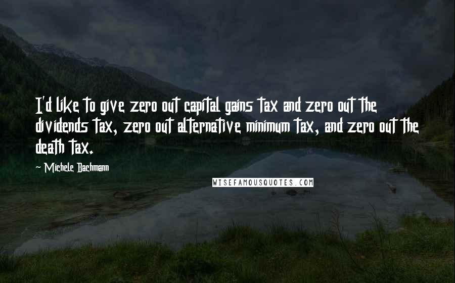 Michele Bachmann Quotes: I'd like to give zero out capital gains tax and zero out the dividends tax, zero out alternative minimum tax, and zero out the death tax.