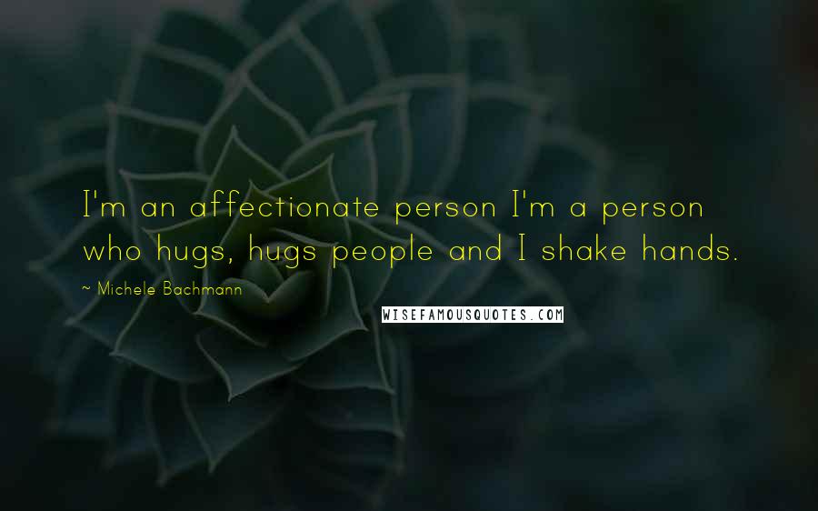 Michele Bachmann Quotes: I'm an affectionate person I'm a person who hugs, hugs people and I shake hands.