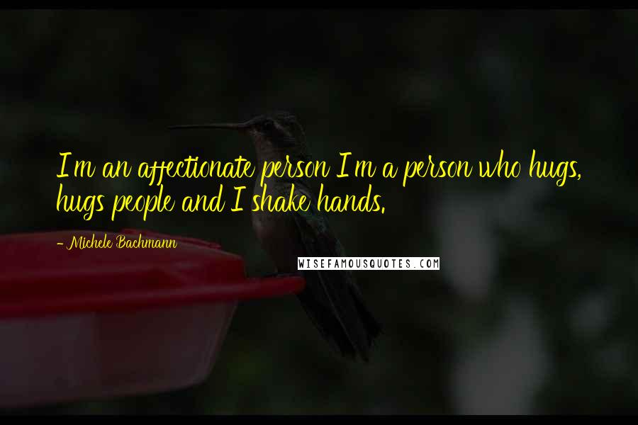 Michele Bachmann Quotes: I'm an affectionate person I'm a person who hugs, hugs people and I shake hands.