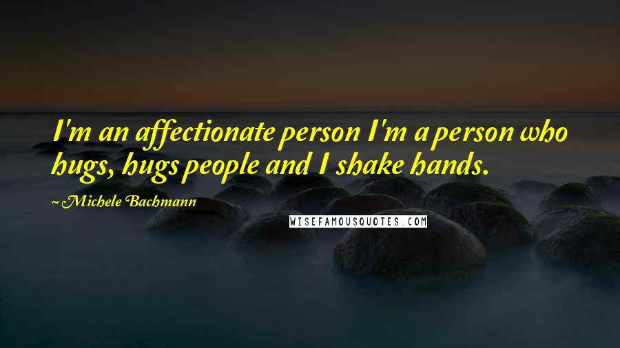 Michele Bachmann Quotes: I'm an affectionate person I'm a person who hugs, hugs people and I shake hands.