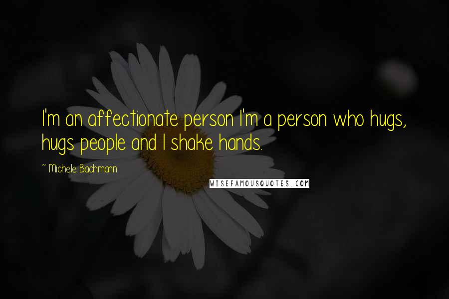 Michele Bachmann Quotes: I'm an affectionate person I'm a person who hugs, hugs people and I shake hands.
