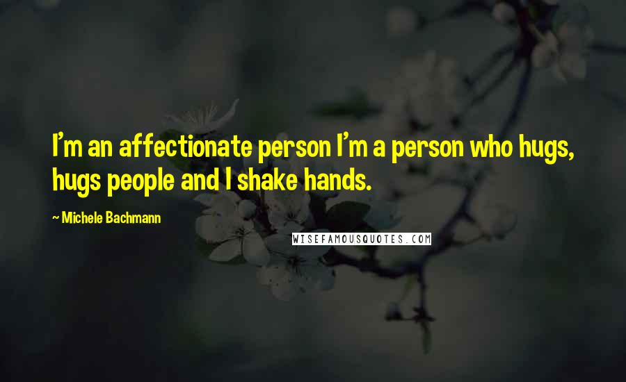 Michele Bachmann Quotes: I'm an affectionate person I'm a person who hugs, hugs people and I shake hands.