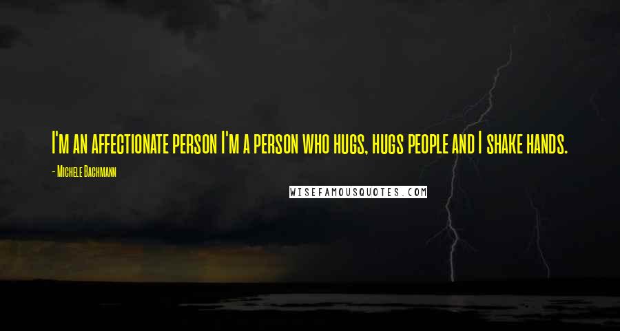 Michele Bachmann Quotes: I'm an affectionate person I'm a person who hugs, hugs people and I shake hands.