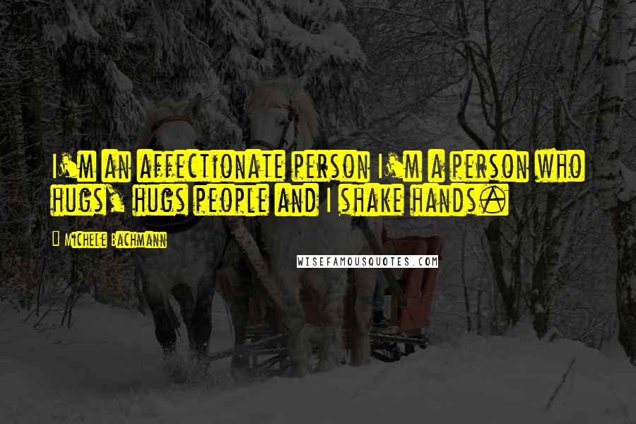 Michele Bachmann Quotes: I'm an affectionate person I'm a person who hugs, hugs people and I shake hands.