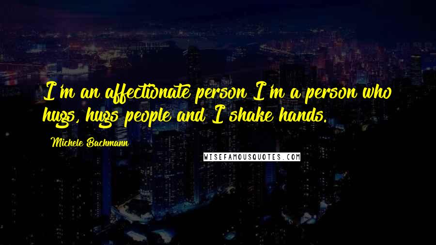 Michele Bachmann Quotes: I'm an affectionate person I'm a person who hugs, hugs people and I shake hands.