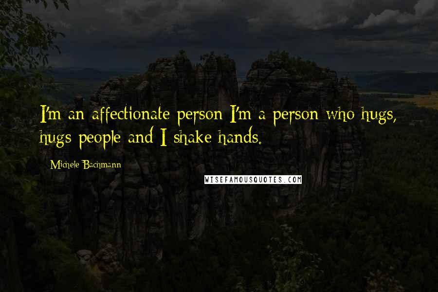 Michele Bachmann Quotes: I'm an affectionate person I'm a person who hugs, hugs people and I shake hands.