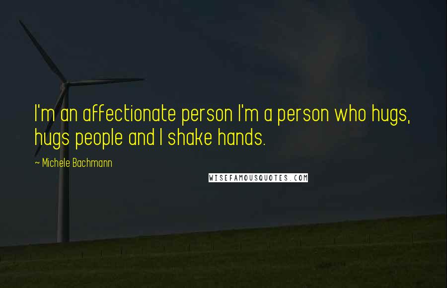 Michele Bachmann Quotes: I'm an affectionate person I'm a person who hugs, hugs people and I shake hands.