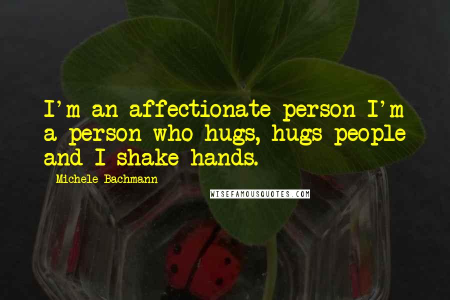 Michele Bachmann Quotes: I'm an affectionate person I'm a person who hugs, hugs people and I shake hands.