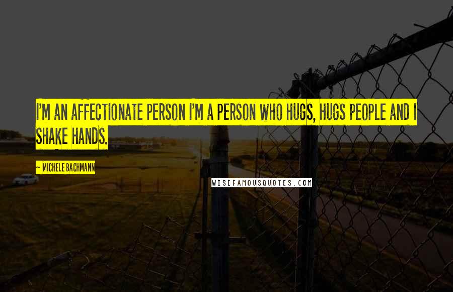 Michele Bachmann Quotes: I'm an affectionate person I'm a person who hugs, hugs people and I shake hands.