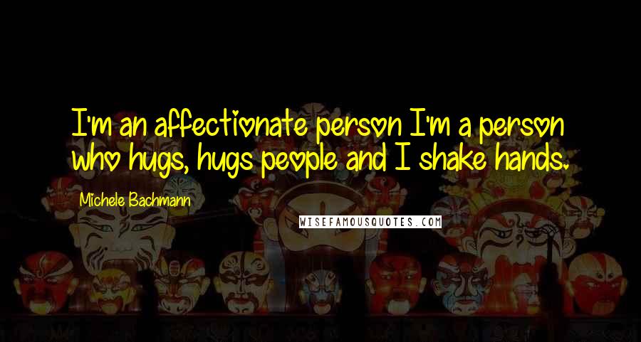Michele Bachmann Quotes: I'm an affectionate person I'm a person who hugs, hugs people and I shake hands.