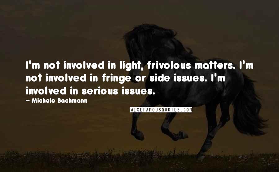 Michele Bachmann Quotes: I'm not involved in light, frivolous matters. I'm not involved in fringe or side issues. I'm involved in serious issues.