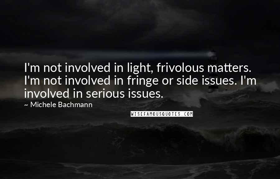 Michele Bachmann Quotes: I'm not involved in light, frivolous matters. I'm not involved in fringe or side issues. I'm involved in serious issues.