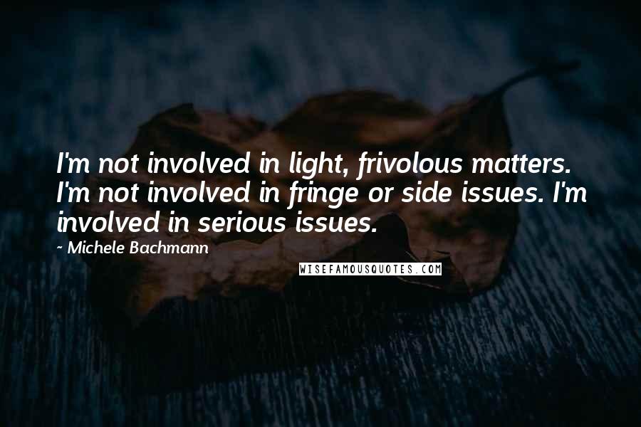 Michele Bachmann Quotes: I'm not involved in light, frivolous matters. I'm not involved in fringe or side issues. I'm involved in serious issues.