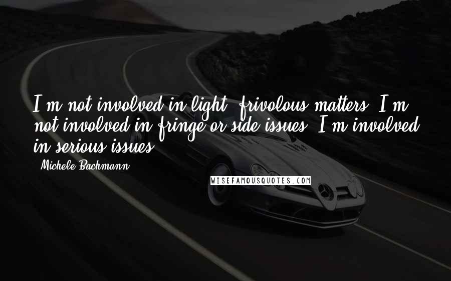 Michele Bachmann Quotes: I'm not involved in light, frivolous matters. I'm not involved in fringe or side issues. I'm involved in serious issues.
