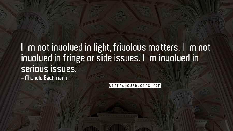 Michele Bachmann Quotes: I'm not involved in light, frivolous matters. I'm not involved in fringe or side issues. I'm involved in serious issues.