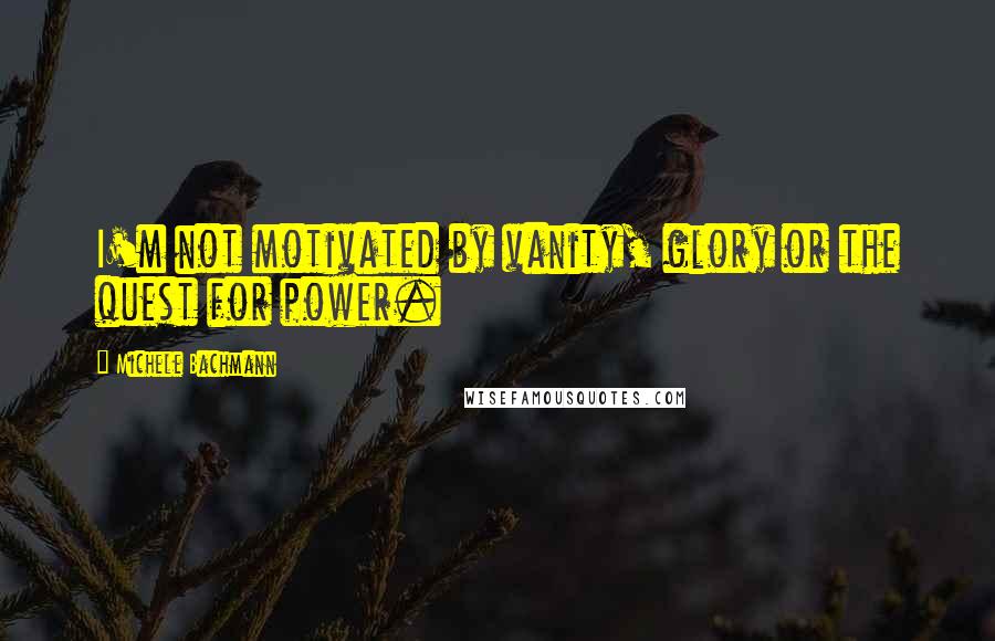 Michele Bachmann Quotes: I'm not motivated by vanity, glory or the quest for power.
