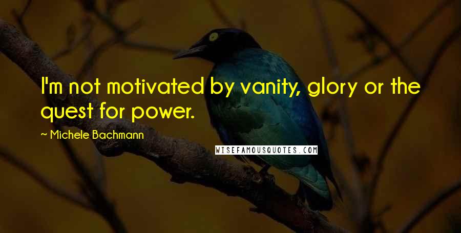 Michele Bachmann Quotes: I'm not motivated by vanity, glory or the quest for power.