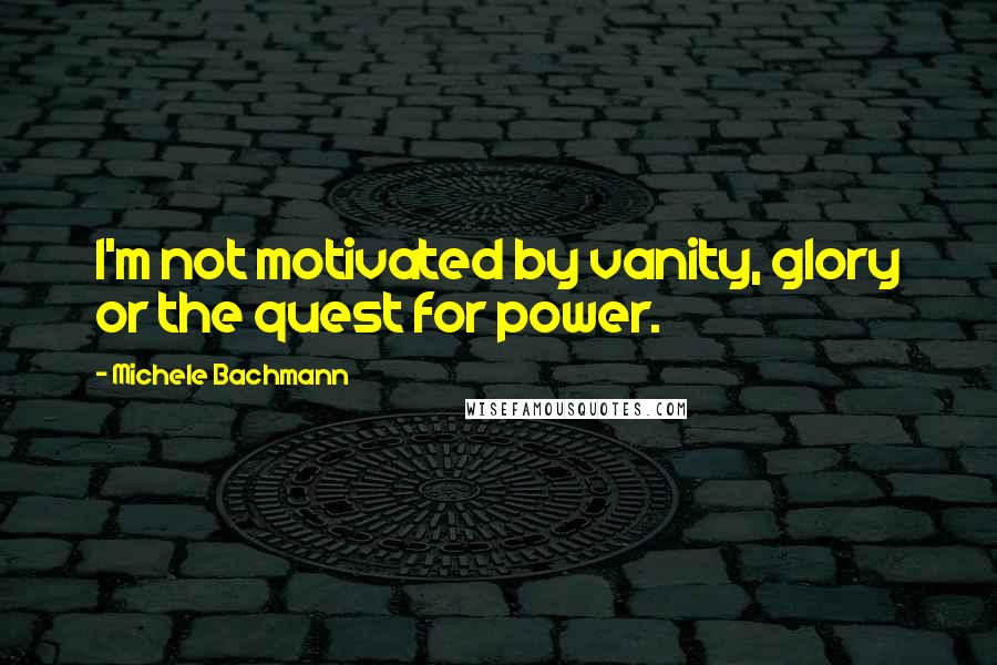 Michele Bachmann Quotes: I'm not motivated by vanity, glory or the quest for power.