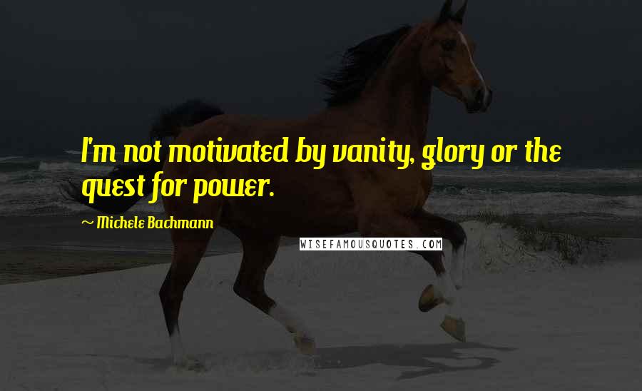 Michele Bachmann Quotes: I'm not motivated by vanity, glory or the quest for power.