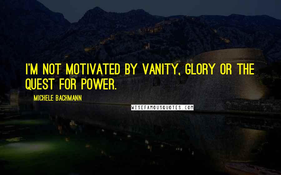 Michele Bachmann Quotes: I'm not motivated by vanity, glory or the quest for power.