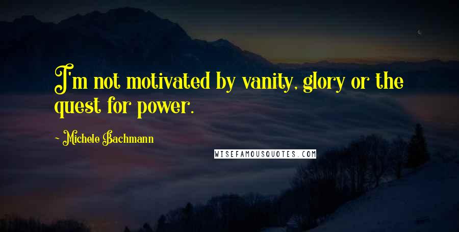 Michele Bachmann Quotes: I'm not motivated by vanity, glory or the quest for power.