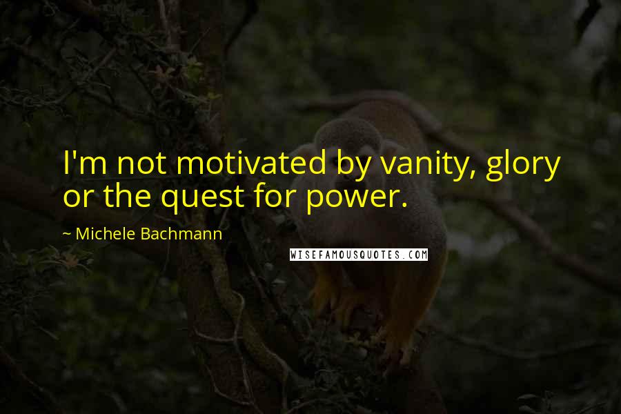 Michele Bachmann Quotes: I'm not motivated by vanity, glory or the quest for power.