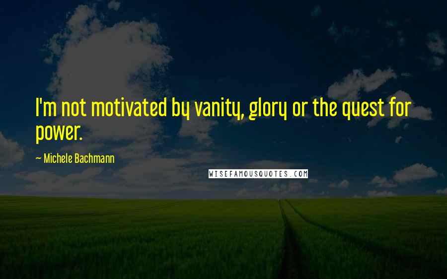 Michele Bachmann Quotes: I'm not motivated by vanity, glory or the quest for power.