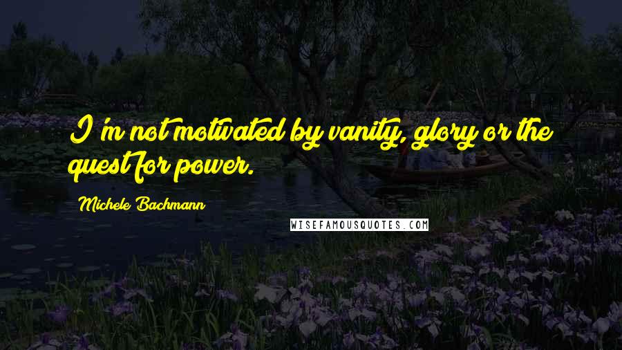 Michele Bachmann Quotes: I'm not motivated by vanity, glory or the quest for power.