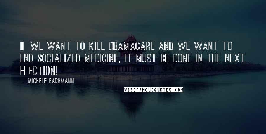 Michele Bachmann Quotes: If we want to kill Obamacare and we want to end socialized medicine, it must be done in the next election!