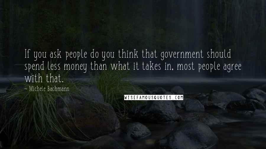 Michele Bachmann Quotes: If you ask people do you think that government should spend less money than what it takes in, most people agree with that.