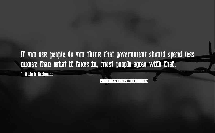 Michele Bachmann Quotes: If you ask people do you think that government should spend less money than what it takes in, most people agree with that.