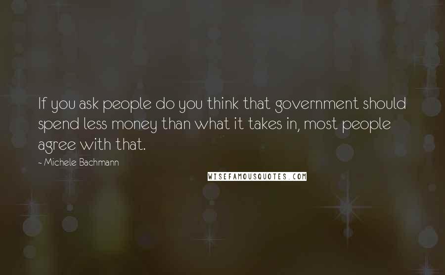 Michele Bachmann Quotes: If you ask people do you think that government should spend less money than what it takes in, most people agree with that.