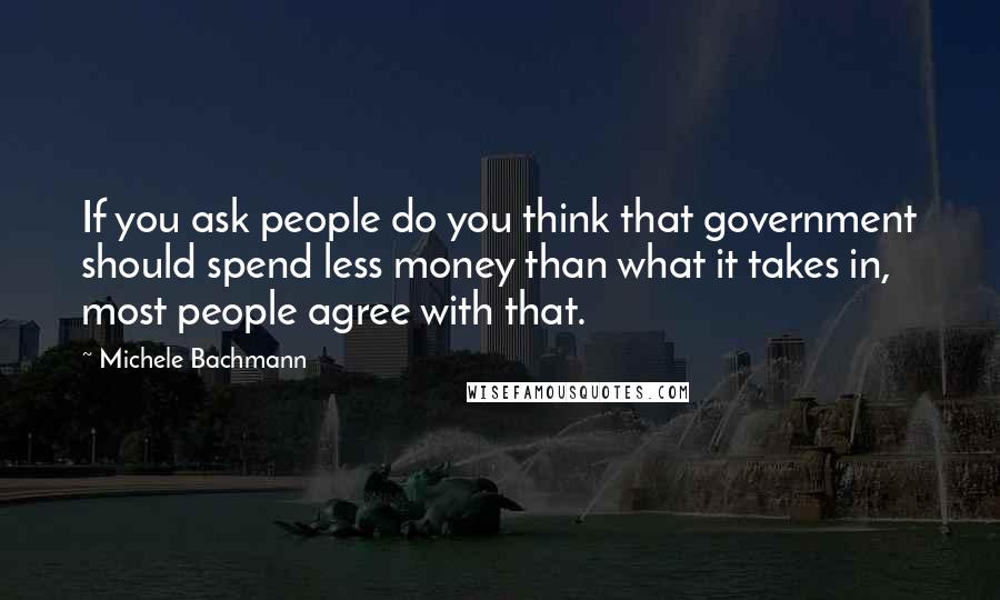 Michele Bachmann Quotes: If you ask people do you think that government should spend less money than what it takes in, most people agree with that.