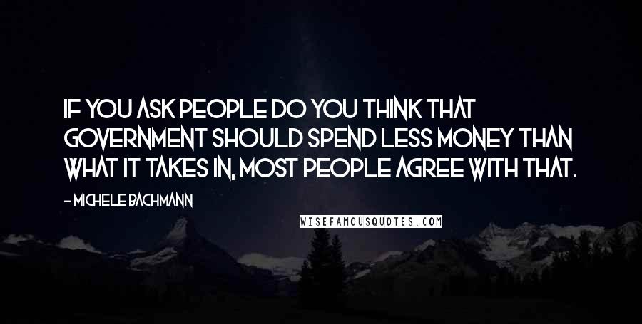 Michele Bachmann Quotes: If you ask people do you think that government should spend less money than what it takes in, most people agree with that.