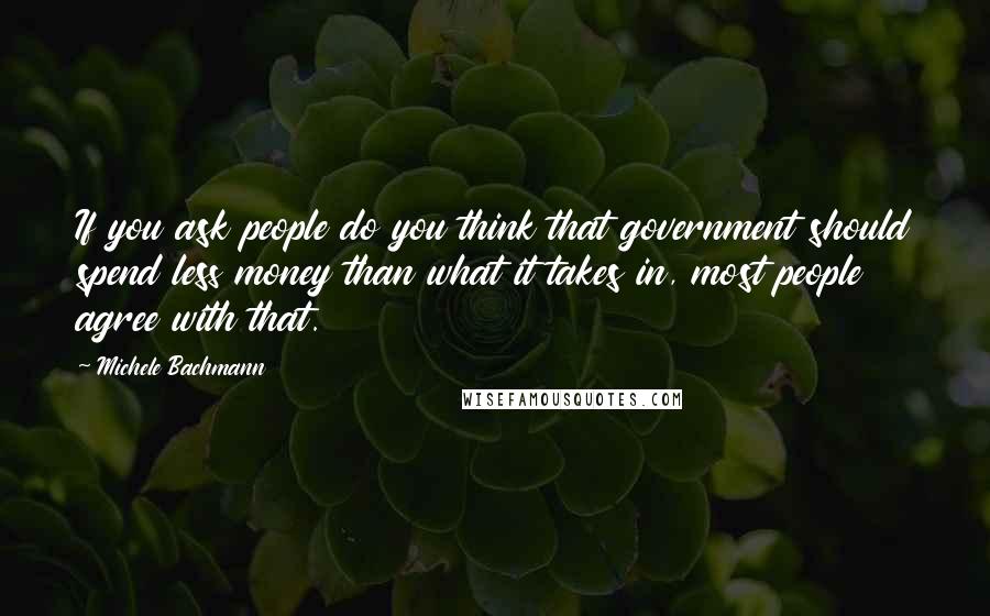 Michele Bachmann Quotes: If you ask people do you think that government should spend less money than what it takes in, most people agree with that.