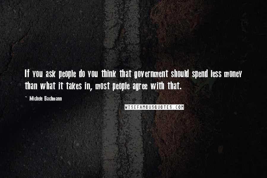 Michele Bachmann Quotes: If you ask people do you think that government should spend less money than what it takes in, most people agree with that.