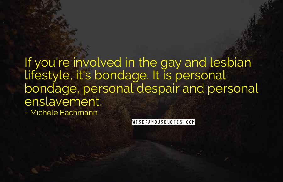 Michele Bachmann Quotes: If you're involved in the gay and lesbian lifestyle, it's bondage. It is personal bondage, personal despair and personal enslavement.